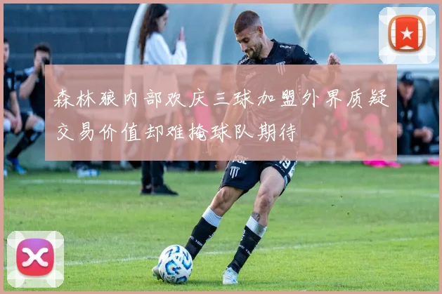 森林狼内部欢庆三球加盟外界质疑交易价值却难掩球队期待