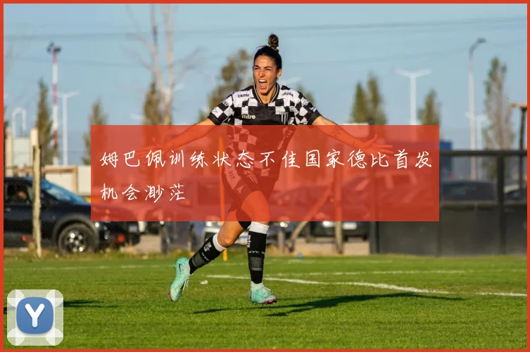 姆巴佩训练状态不佳国家德比首发机会渺茫