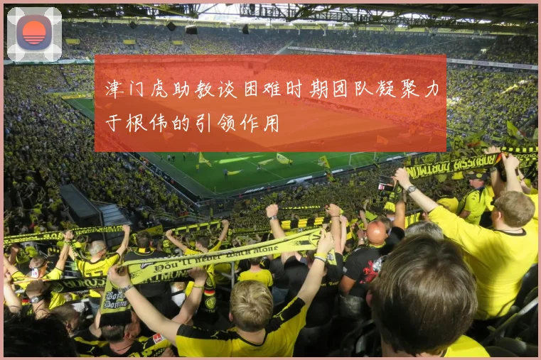 津门虎助教谈困难时期团队凝聚力于根伟的引领作用