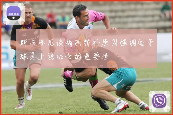 斯卡洛尼谈梅西替补原因强调给予球员上场机会的重要性