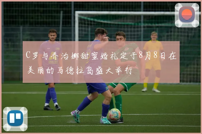 C罗与乔治娜甜蜜婚礼定于8月8日在美丽的马德拉岛盛大举行