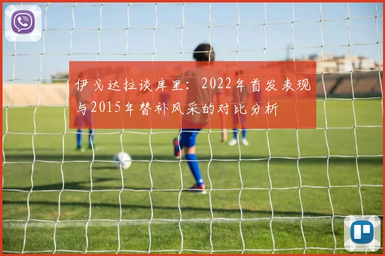 伊戈达拉谈库里：2022年首发表现与2015年替补风采的对比分析