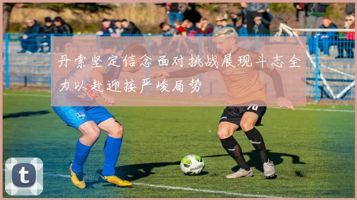 丹索坚定信念面对挑战展现斗志全力以赴迎接严峻局势