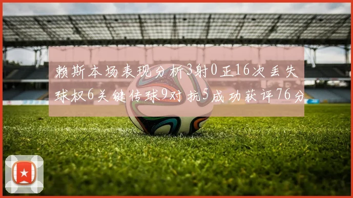 赖斯本场表现分析3射0正16次丢失球权6关键传球9对抗5成功获评76分