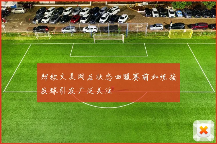 郑钦文美网后状态回暖赛前加练接发球引发广泛关注