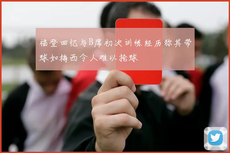 福登回忆与B席初次训练经历称其带球如梅西令人难以抢球