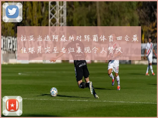 拉亚当选阿森纳对阵葡体首回合最佳球员实至名归表现令人赞叹