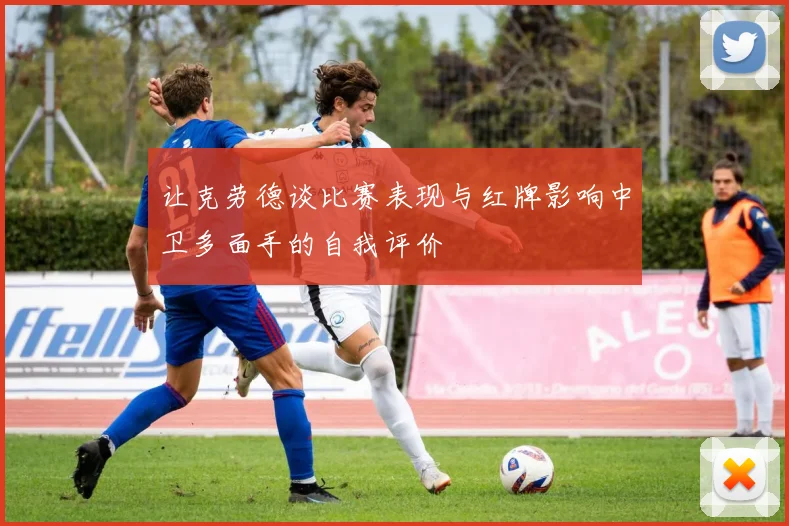 让克劳德谈比赛表现与红牌影响中卫多面手的自我评价