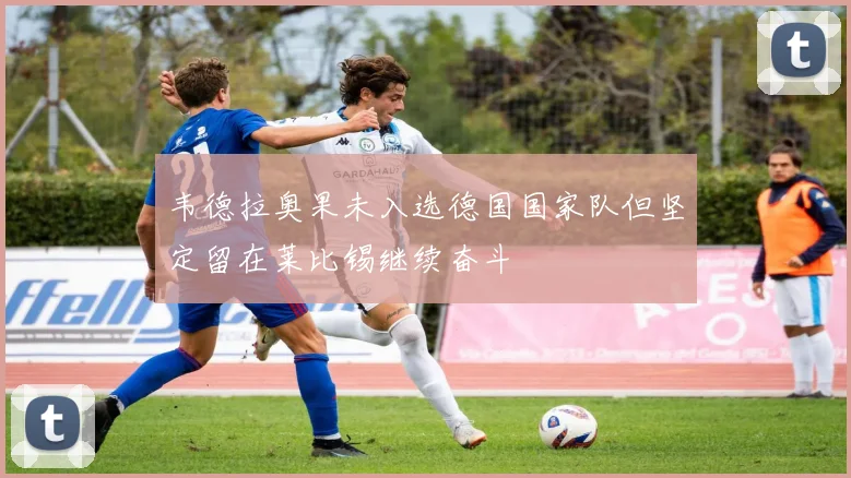 韦德拉奥果未入选德国国家队但坚定留在莱比锡继续奋斗
