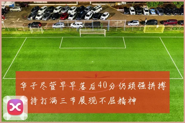 华子尽管早早落后40分仍顽强拼搏坚持打满三节展现不屈精神