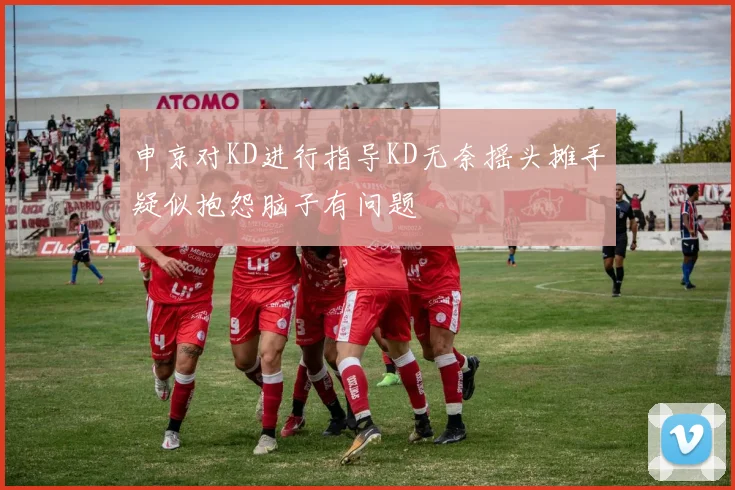 申京对KD进行指导KD无奈摇头摊手疑似抱怨脑子有问题