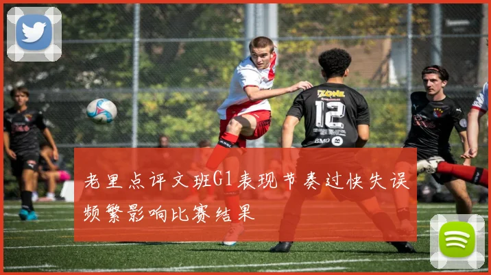 老里点评文班G1表现节奏过快失误频繁影响比赛结果