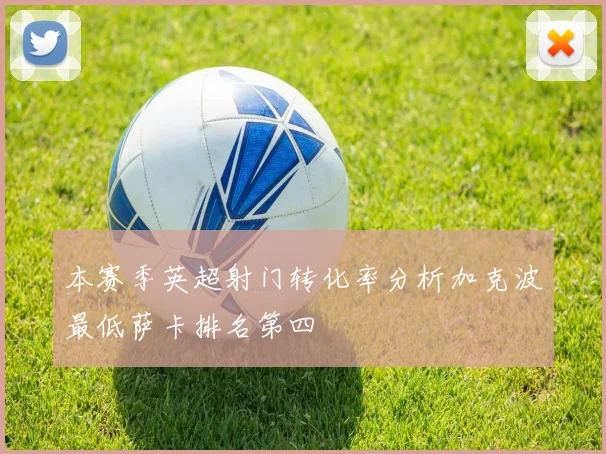 本赛季英超射门转化率分析加克波最低萨卡排名第四
