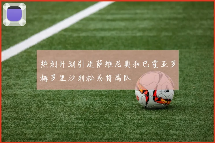 热刺计划引进萨维尼奥和巴霍亚罗梅罗里沙利松或将离队