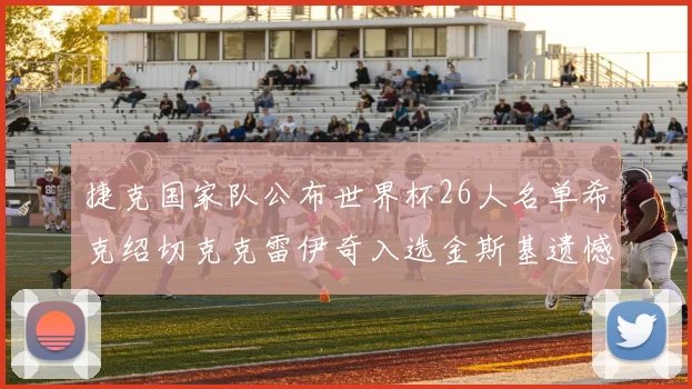 捷克国家队公布世界杯26人名单希克绍切克克雷伊奇入选金斯基遗憾落选