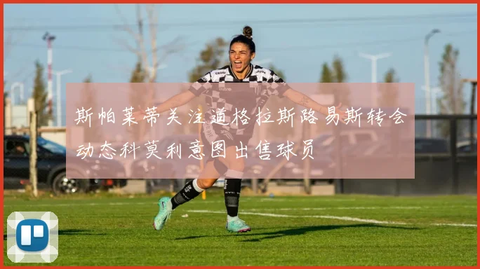 斯帕莱蒂关注道格拉斯路易斯转会动态科莫利意图出售球员