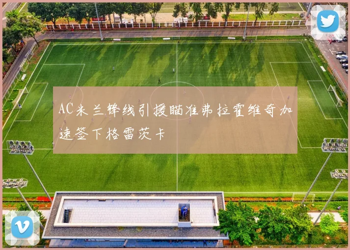 AC米兰锋线引援瞄准弗拉霍维奇加速签下格雷茨卡