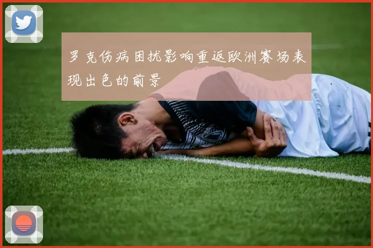 罗克伤病困扰影响重返欧洲赛场表现出色的前景