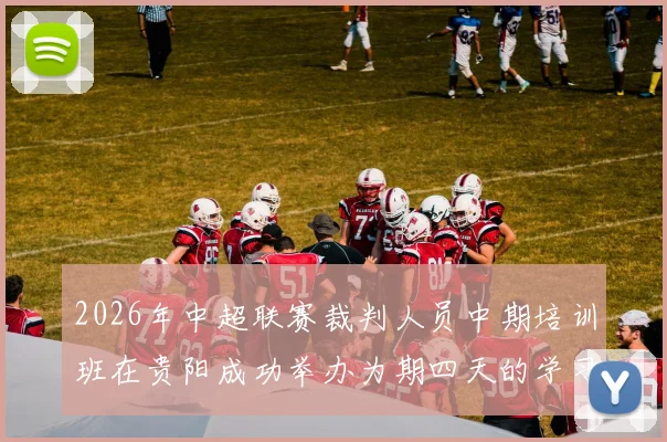 2026年中超联赛裁判人员中期培训班在贵阳成功举办为期四天的学习与交流活动