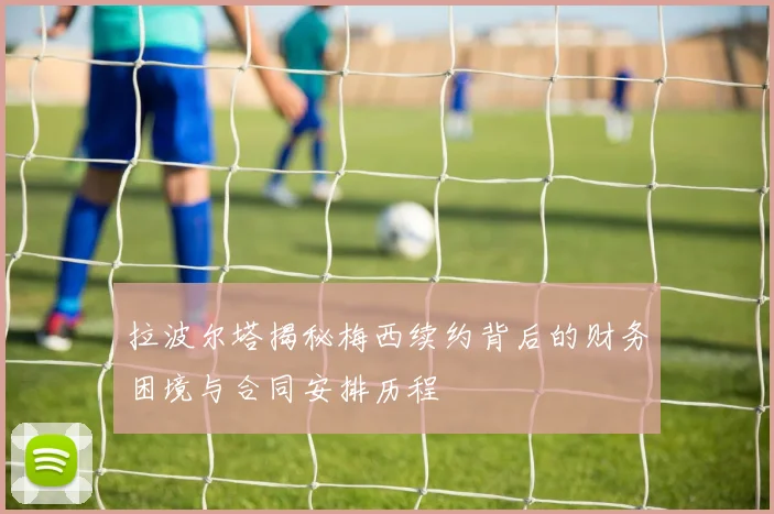 拉波尔塔揭秘梅西续约背后的财务困境与合同安排历程