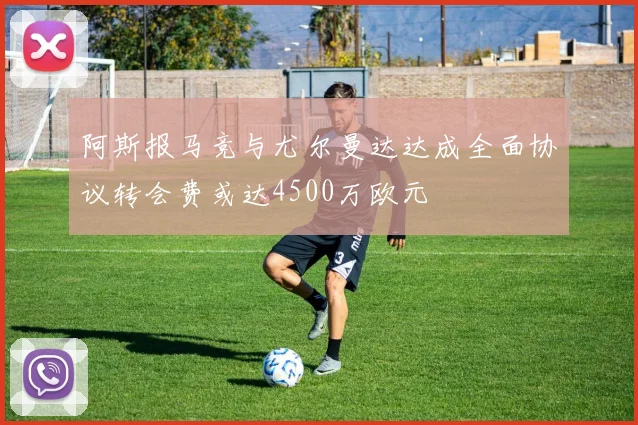 阿斯报马竞与尤尔曼达达成全面协议转会费或达4500万欧元