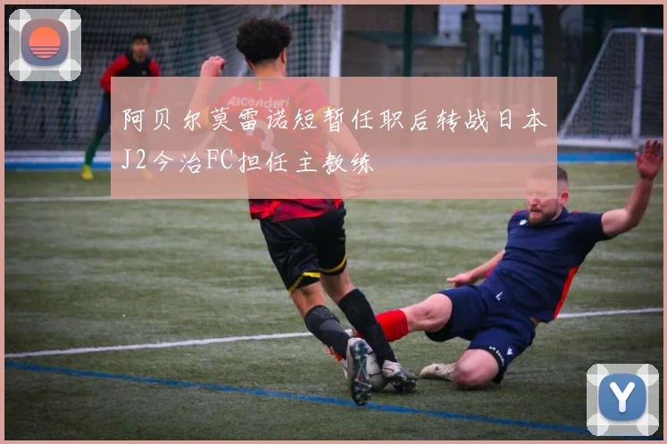 阿贝尔莫雷诺短暂任职后转战日本J2今治FC担任主教练