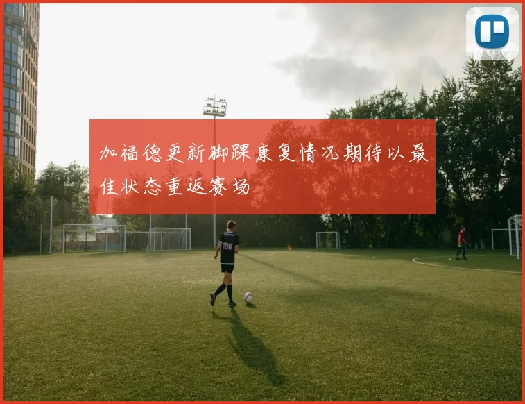 加福德更新脚踝康复情况期待以最佳状态重返赛场