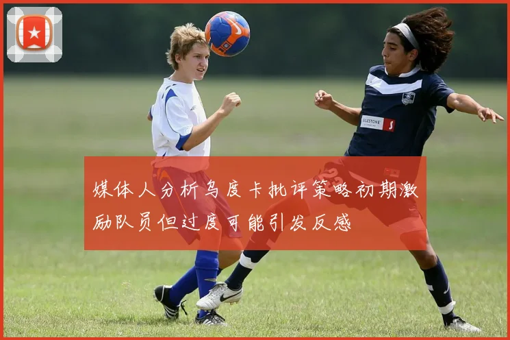 媒体人分析乌度卡批评策略初期激励队员但过度可能引发反感