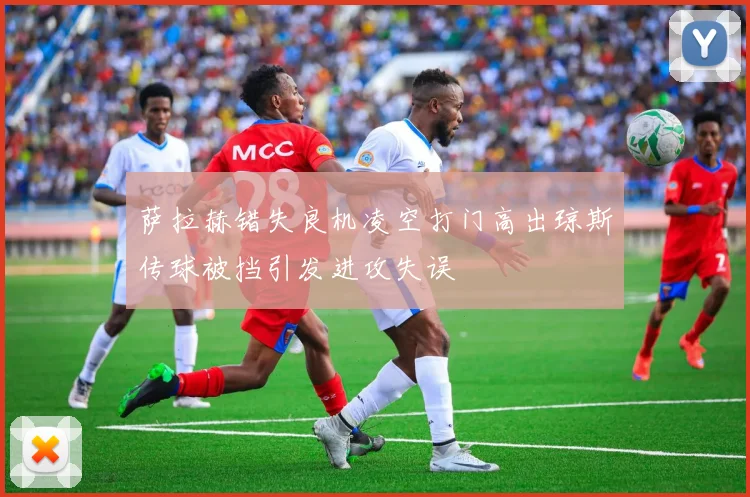 萨拉赫错失良机凌空打门高出琼斯传球被挡引发进攻失误