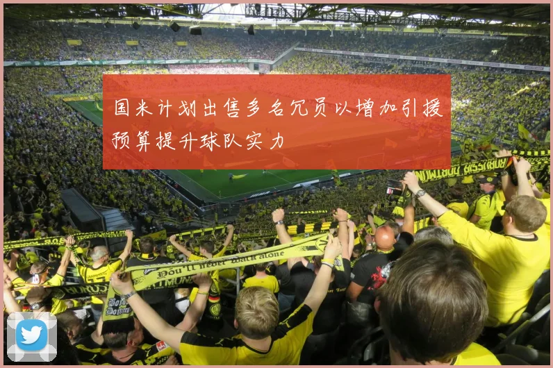 国米计划出售多名冗员以增加引援预算提升球队实力