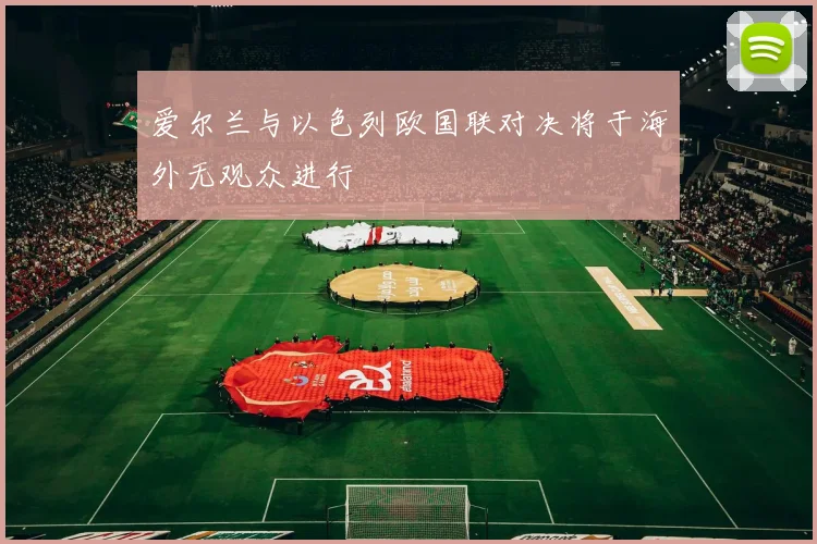 爱尔兰与以色列欧国联对决将于海外无观众进行