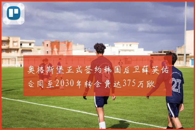 奥格斯堡正式签约韩国后卫薛英佑合同至2030年转会费达375万欧