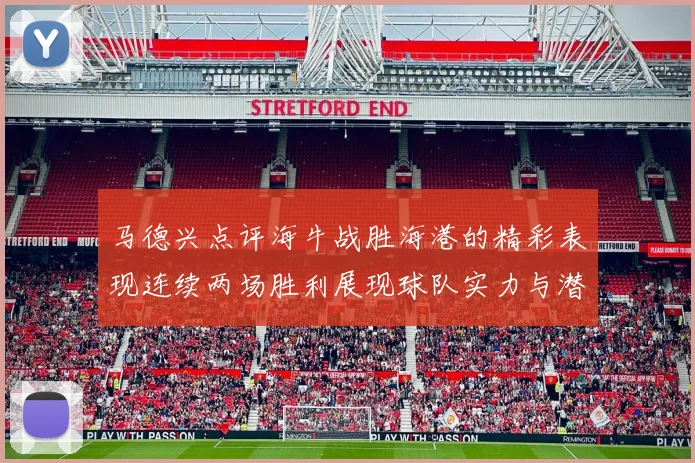 马德兴点评海牛战胜海港的精彩表现连续两场胜利展现球队实力与潜力