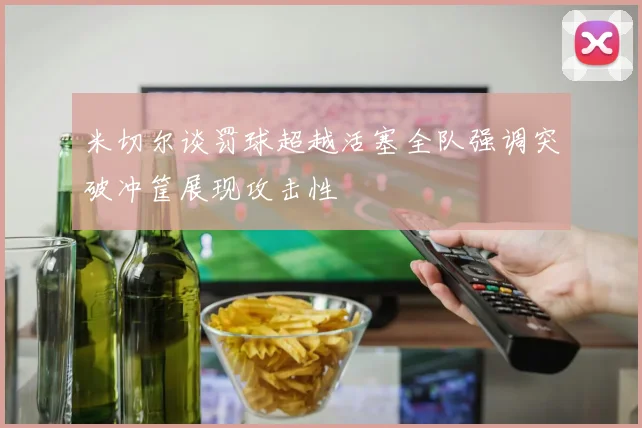 米切尔谈罚球超越活塞全队强调突破冲筐展现攻击性